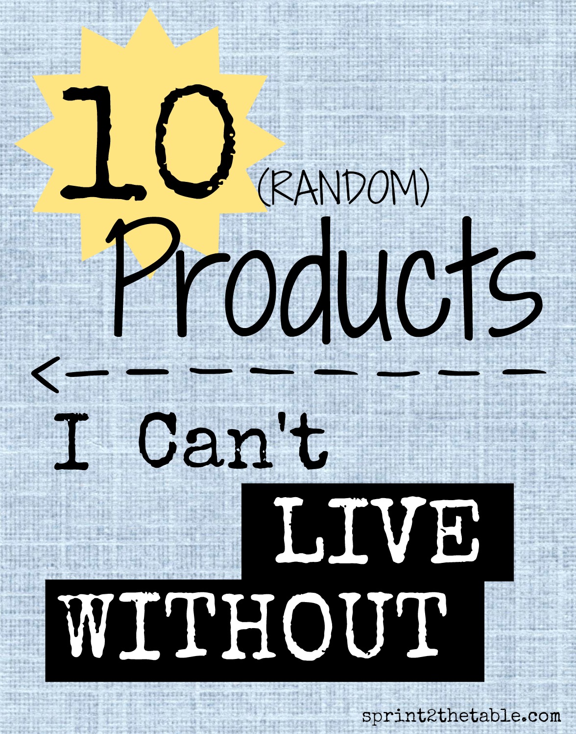 I don't use the same things over and over... but these 10 things I just don't want to live without.