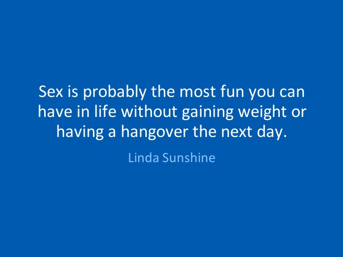 Sex is probably the most fun you can have in life without gaining weight or having a hangover the next day. - Linda Sunshine