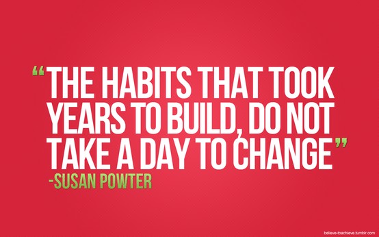 The habits that took years to build do not take a day to change.