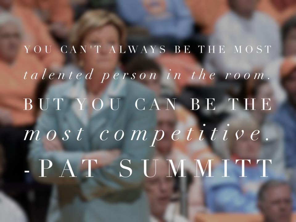 You can't always be the most talented person in the room, but you can be the most competitive. Pat Summitt