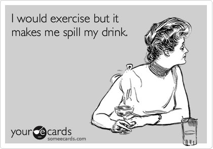 I would exercise but it makes me spill my drink