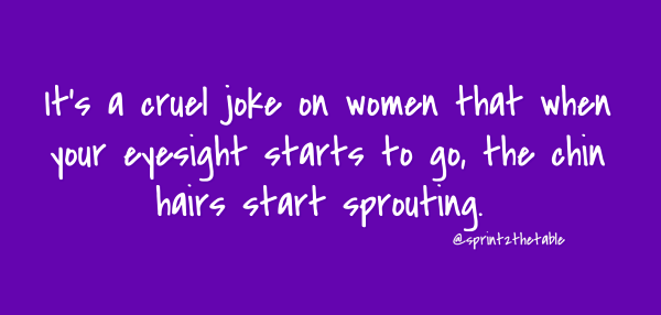 It's a cruel joke on women that when your eyesight starts to go, the chin hairs start sprouting. 